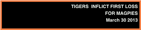 TIGERS  INFLICT FIRST LOSS 
FOR MAGPIES 
March 30 2013