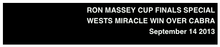 RON MASSEY CUP FINALS SPECIAL
WESTS MIRACLE WIN OVER CABRA 
September 14 2013