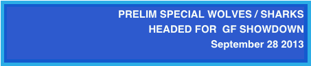 PRELIM SPECIAL WOLVES / SHARKS 
HEADED FOR  GF SHOWDOWN  
September 28 2013